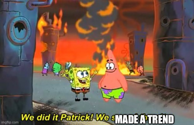 I made a trend!!!!!! | MADE A TREND | image tagged in spongebob we saved the city | made w/ Imgflip meme maker