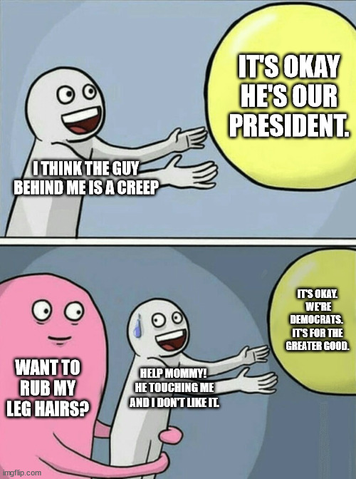 Democrats knew he was senile.  They knew he was a pervert.  They knew he was an idiot.And yet they defend him. | IT'S OKAY HE'S OUR PRESIDENT. I THINK THE GUY BEHIND ME IS A CREEP; IT'S OKAY.  WE'RE DEMOCRATS.  IT'S FOR THE GREATER GOOD. WANT TO RUB MY LEG HAIRS? HELP MOMMY!  HE TOUCHING ME AND I DON'T LIKE IT. | image tagged in creepy joe biden,biden molests children,lecherous old man | made w/ Imgflip meme maker