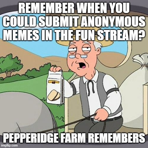 Remember? | REMEMBER WHEN YOU COULD SUBMIT ANONYMOUS MEMES IN THE FUN STREAM? PEPPERIDGE FARM REMEMBERS | image tagged in memes,pepperidge farm remembers,anonymous,funny,imgflip,posts | made w/ Imgflip meme maker
