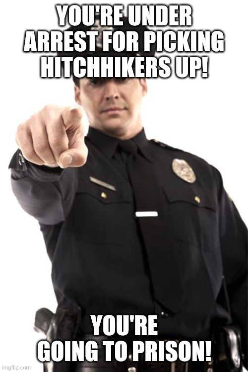Police | YOU'RE UNDER ARREST FOR PICKING HITCHHIKERS UP! YOU'RE GOING TO PRISON! | image tagged in police | made w/ Imgflip meme maker