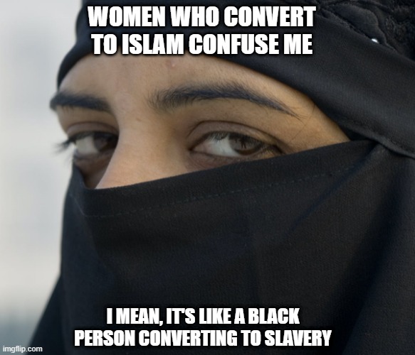 Conversion Confusion | WOMEN WHO CONVERT TO ISLAM CONFUSE ME; I MEAN, IT'S LIKE A BLACK PERSON CONVERTING TO SLAVERY | image tagged in muslim burqa | made w/ Imgflip meme maker