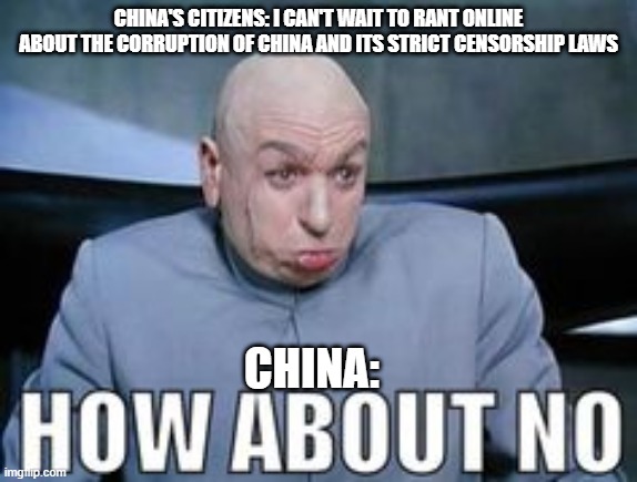 Dr Evil how about no. | CHINA'S CITIZENS: I CAN'T WAIT TO RANT ONLINE ABOUT THE CORRUPTION OF CHINA AND ITS STRICT CENSORSHIP LAWS; CHINA: | image tagged in dr evil how about no | made w/ Imgflip meme maker