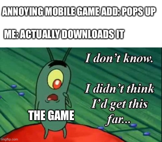 I made this cause it just happened | ANNOYING MOBILE GAME ADD: POPS UP; ME: ACTUALLY DOWNLOADS IT; THE GAME | image tagged in plankton i don't know i didnt think id get this far,hold up,what,oh wow are you actually reading these tags,wow,memes | made w/ Imgflip meme maker