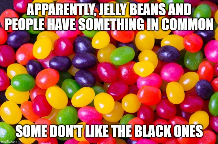 Discrimination, I Swear! | APPARENTLY, JELLY BEANS AND PEOPLE HAVE SOMETHING IN COMMON; SOME DON'T LIKE THE BLACK ONES | image tagged in jelly beans candy | made w/ Imgflip meme maker