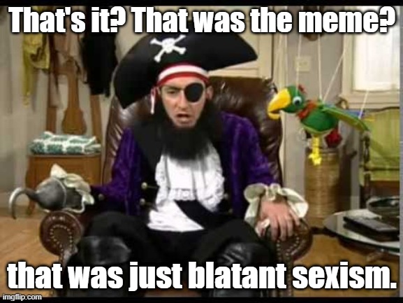 Humor. | That's it? That was the meme? that was just blatant sexism. | image tagged in patchy the pirate that's it | made w/ Imgflip meme maker