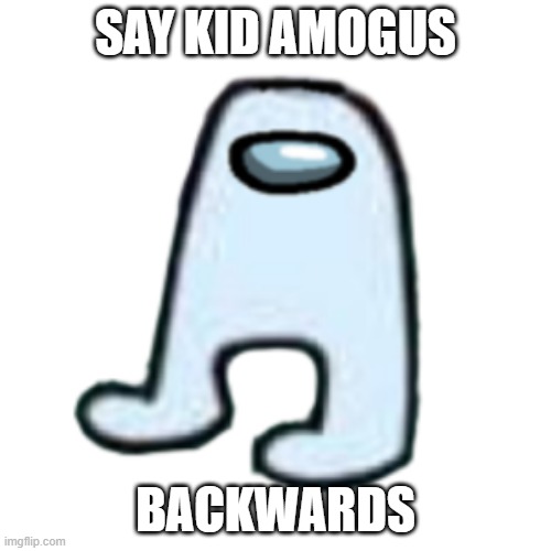 AMOGUS | SAY KID AMOGUS; BACKWARDS | image tagged in amogus | made w/ Imgflip meme maker