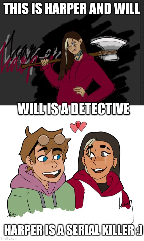 Me and my friend’s oc’s! First art is mine, second is friends~ | THIS IS HARPER AND WILL; WILL IS A DETECTIVE; HARPER IS A SERIAL KILLER :) | made w/ Imgflip meme maker