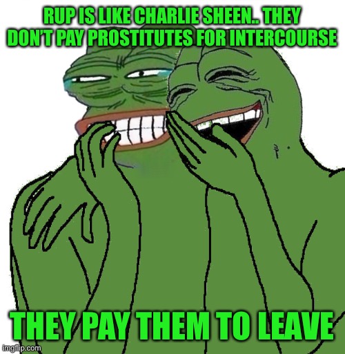 Real rup and Charlie sheen quote, vote for pepe aug29-30 | RUP IS LIKE CHARLIE SHEEN.. THEY DON’T PAY PROSTITUTES FOR INTERCOURSE; THEY PAY THEM TO LEAVE | image tagged in pepe party | made w/ Imgflip meme maker