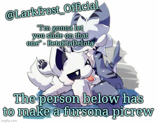 I'll give link if needed | The person below has to make a fursona picrew | image tagged in larkfrost_official squid dog x tiger shark announcement template | made w/ Imgflip meme maker