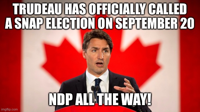 Justin Trudeau | TRUDEAU HAS OFFICIALLY CALLED A SNAP ELECTION ON SEPTEMBER 20; NDP ALL THE WAY! | image tagged in justin trudeau | made w/ Imgflip meme maker