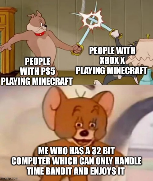 I literally had one but my mom put it away and bought a PC and loved the thing | PEOPLE WITH XBOX X PLAYING MINECRAFT; PEOPLE WITH PS5 PLAYING MINECRAFT; ME WHO HAS A 32 BIT COMPUTER WHICH CAN ONLY HANDLE TIME BANDIT AND ENJOYS IT | image tagged in tom and spike fighting | made w/ Imgflip meme maker