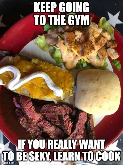 Learn to Cook | KEEP GOING TO THE GYM; IF YOU REALLY WANT TO BE SEXY, LEARN TO COOK | image tagged in cooking,sexy | made w/ Imgflip meme maker