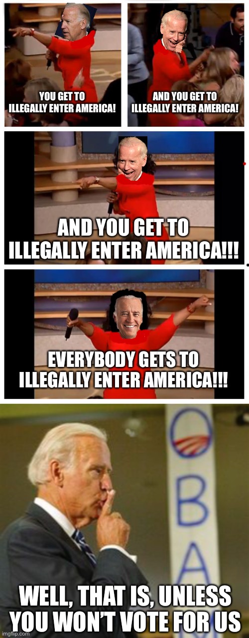 this is true tho lol | YOU GET TO ILLEGALLY ENTER AMERICA! AND YOU GET TO ILLEGALLY ENTER AMERICA! AND YOU GET TO ILLEGALLY ENTER AMERICA!!! EVERYBODY GETS TO ILLEGALLY ENTER AMERICA!!! WELL, THAT IS, UNLESS YOU WON’T VOTE FOR US | image tagged in oprah you get a car everybody gets a car,funny,politics,illegal immigration,democrats,joe biden | made w/ Imgflip meme maker