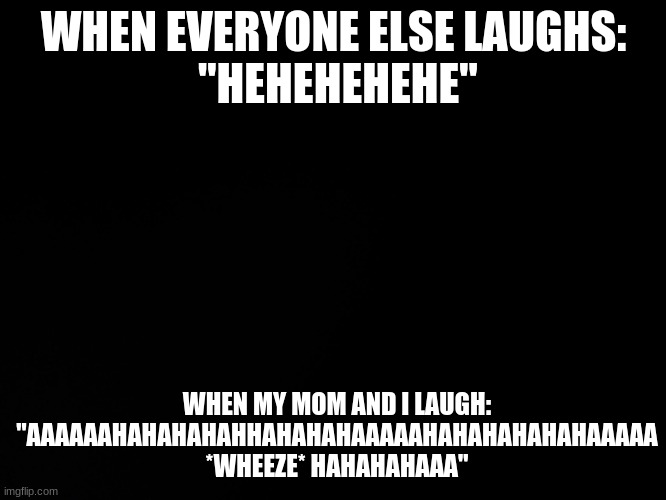 Blck | WHEN EVERYONE ELSE LAUGHS:
 "HEHEHEHEHE"; WHEN MY MOM AND I LAUGH:
"AAAAAAHAHAHAHAHHAHAHAHAAAAAHAHAHAHAHAHAAAAA *WHEEZE* HAHAHAHAAA" | image tagged in blck | made w/ Imgflip meme maker