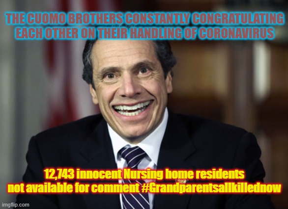 Andrew Cuomo | THE CUOMO BROTHERS CONSTANTLY CONGRATULATING EACH OTHER ON THEIR HANDLING OF CORONAVIRUS; 12,743 innocent Nursing home residents not available for comment #Grandparentsallkillednow | image tagged in andrew cuomo | made w/ Imgflip meme maker