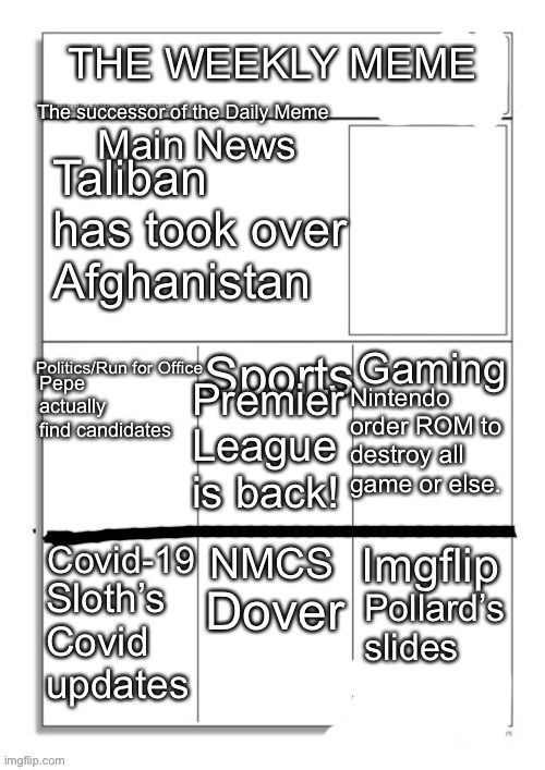 15th August, 2021 |  Taliban has took over Afghanistan; Pepe actually find candidates; Premier League is back! Nintendo order ROM to destroy all game or else. Sloth’s Covid updates; Dover; Pollard’s slides | image tagged in the weekly meme | made w/ Imgflip meme maker