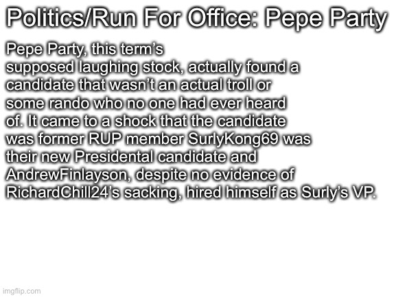 Blank White Template | Politics/Run For Office: Pepe Party Pepe Party, this term’s supposed laughing stock, actually found a candidate that wasn’t an actual troll  | image tagged in blank white template | made w/ Imgflip meme maker