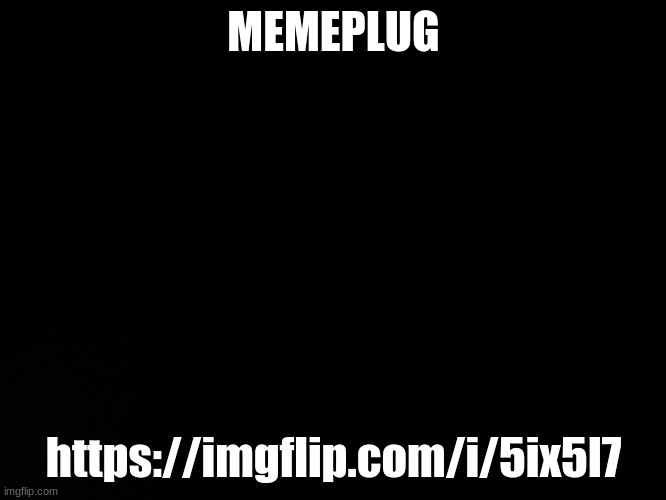 https://imgflip.com/i/5ix5l7 | MEMEPLUG; https://imgflip.com/i/5ix5l7 | image tagged in blck | made w/ Imgflip meme maker