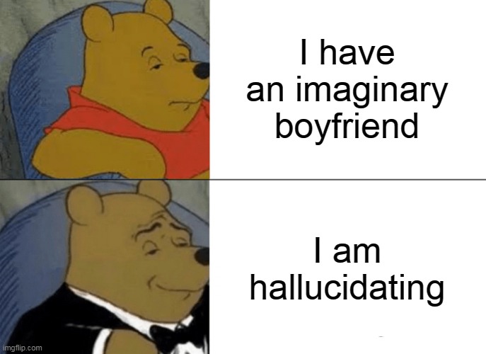 Hallucidating | I have an imaginary boyfriend; I am hallucidating | image tagged in memes,tuxedo winnie the pooh | made w/ Imgflip meme maker