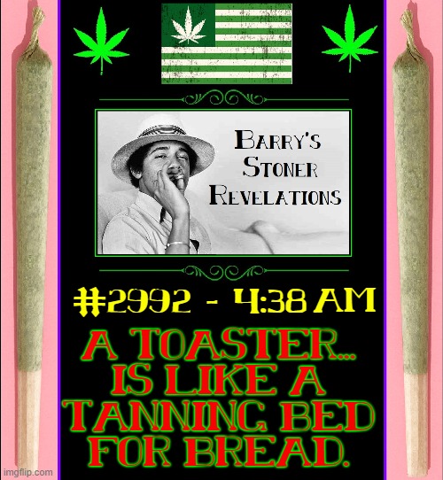  #2992 - 4:38; AM; A TOASTER...
IS LIKE A
TANNING BED
FOR BREAD. | image tagged in vince vance,obama,memes,getting high,smoking weed,revelations | made w/ Imgflip meme maker