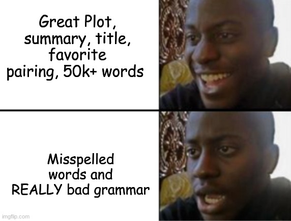 Basically Fanfiction in a nutshell | Great Plot, summary, title, favorite pairing, 50k+ words; Misspelled words and REALLY bad grammar | image tagged in oh yeah oh no | made w/ Imgflip meme maker
