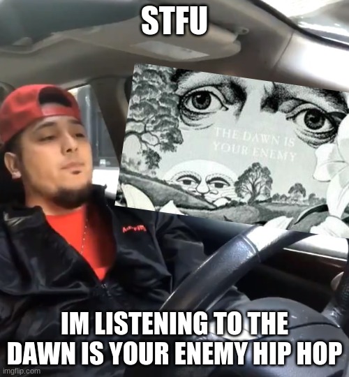 stfu im listening to | STFU; IM LISTENING TO THE DAWN IS YOUR ENEMY HIP HOP | image tagged in stfu im listening to | made w/ Imgflip meme maker