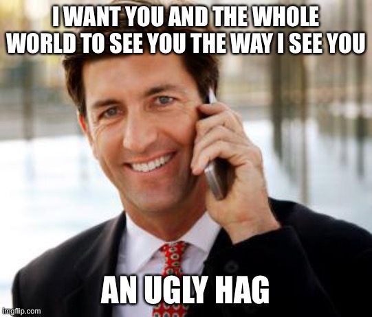 dang lol | I WANT YOU AND THE WHOLE WORLD TO SEE YOU THE WAY I SEE YOU; AN UGLY HAG | image tagged in memes,arrogant rich man,insult,funny,oof,they had us in the first half not gonna lie | made w/ Imgflip meme maker