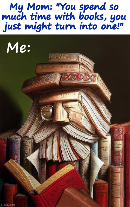 Mom's Warning | My Mom: "You spend so
much time with books, you
just might turn into one!"; Me: | image tagged in dual art,books,jokes,rick75230 | made w/ Imgflip meme maker