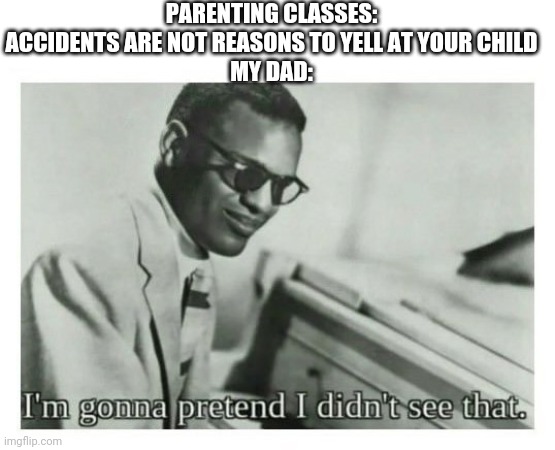 I'm gonna pretend I didn't see that | PARENTING CLASSES: ACCIDENTS ARE NOT REASONS TO YELL AT YOUR CHILD
MY DAD: | image tagged in i'm gonna pretend i didn't see that | made w/ Imgflip meme maker