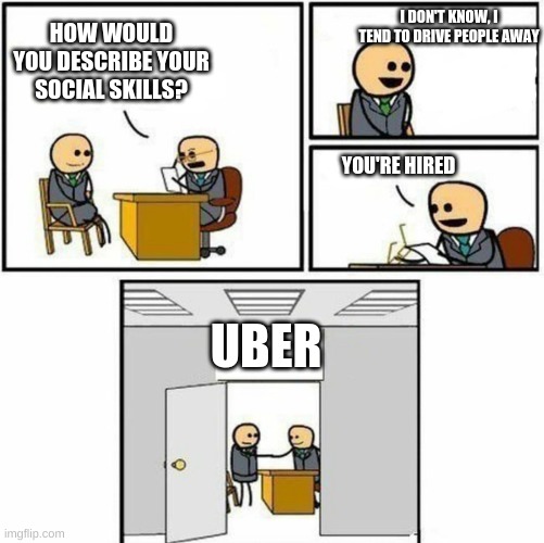 Bad Joke | I DON'T KNOW, I TEND TO DRIVE PEOPLE AWAY; HOW WOULD YOU DESCRIBE YOUR SOCIAL SKILLS? YOU'RE HIRED; UBER | image tagged in you're hired | made w/ Imgflip meme maker