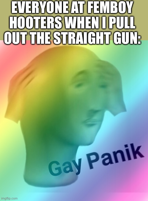 Shoot up | EVERYONE AT FEMBOY HOOTERS WHEN I PULL OUT THE STRAIGHT GUN: | image tagged in gay panik | made w/ Imgflip meme maker