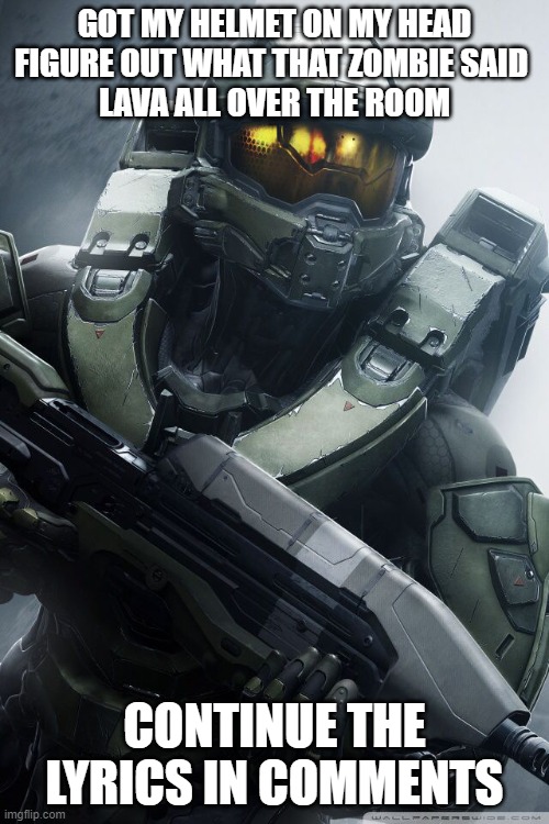 master chief | GOT MY HELMET ON MY HEAD
FIGURE OUT WHAT THAT ZOMBIE SAID 
LAVA ALL OVER THE ROOM; CONTINUE THE LYRICS IN COMMENTS | image tagged in master chief | made w/ Imgflip meme maker