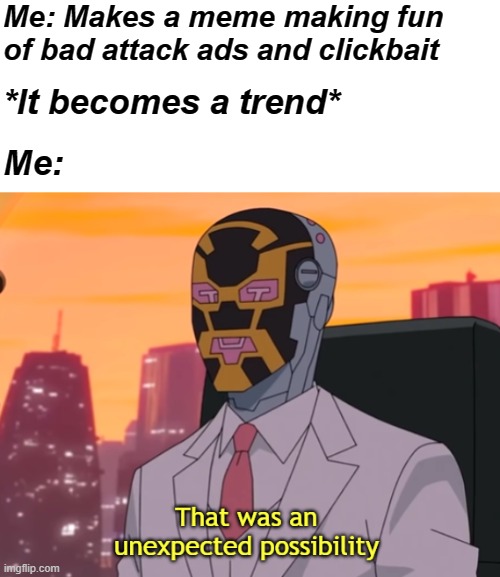 That was an unexpected possibility | Me: Makes a meme making fun of bad attack ads and clickbait; *It becomes a trend*; Me: | image tagged in that was an unexpected possibility | made w/ Imgflip meme maker