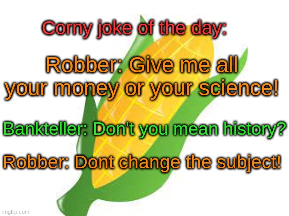 corn corn corn |  Corny joke of the day:; Robber: Give me all your money or your science! Bankteller: Don't you mean history? Robber: Dont change the subject! | image tagged in corny joke | made w/ Imgflip meme maker