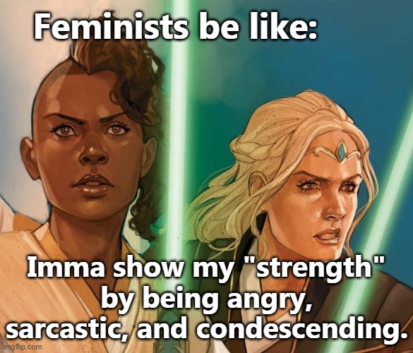 Movie f*menists act in the exact same manner that they class as 'toxic masculinity' by being violent, self centred etc. | Feminists be like:; Imma show my "strength" by being angry, sarcastic, and condescending. | image tagged in feminism is cancer | made w/ Imgflip meme maker