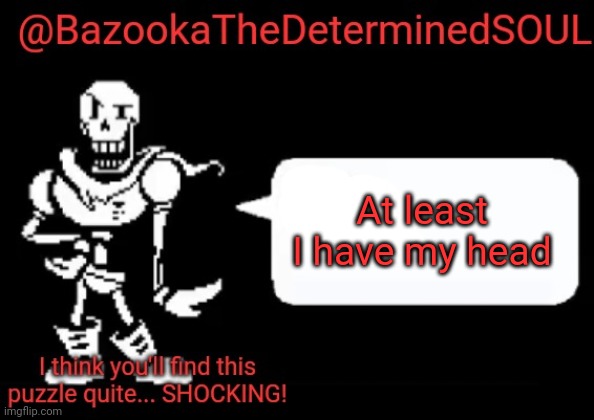 Bazooka's papyrus temp | At least I have my head | image tagged in bazooka's papyrus temp | made w/ Imgflip meme maker