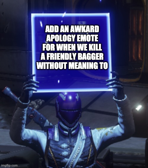 Destiny 2 | ADD AN AWKARD APOLOGY EMOTE FOR WHEN WE KILL A FRIENDLY BAGGER WITHOUT MEANING TO | image tagged in destiny 2 | made w/ Imgflip meme maker