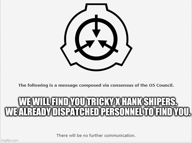 SCP O-5 | WE WILL FIND YOU TRICKY X HANK SHIPERS. WE ALREADY DISPATCHED PERSONNEL TO FIND YOU. | image tagged in scp o-5 | made w/ Imgflip meme maker