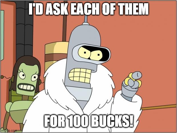 Bender Meme | I'D ASK EACH OF THEM FOR 100 BUCKS! | image tagged in memes,bender | made w/ Imgflip meme maker
