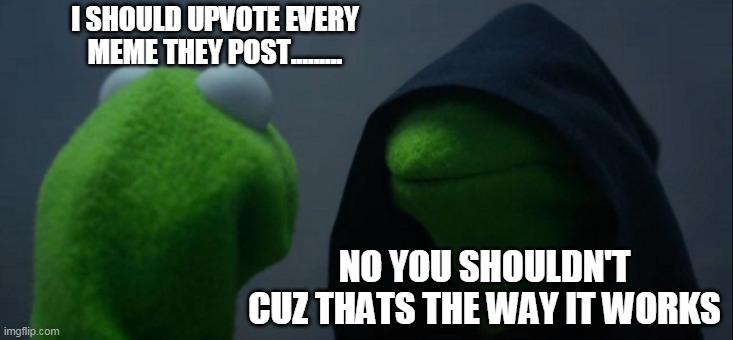 Evil Kermit Meme | I SHOULD UPVOTE EVERY MEME THEY POST......... NO YOU SHOULDN'T CUZ THATS THE WAY IT WORKS | image tagged in memes,evil kermit | made w/ Imgflip meme maker