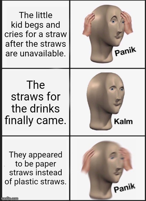 The straws | The little kid begs and cries for a straw after the straws are unavailable. The straws for the drinks finally came. They appeared to be paper straws instead of plastic straws. | image tagged in memes,panik kalm panik,straws,funny,straw,meme | made w/ Imgflip meme maker