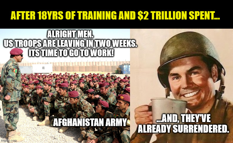 Even the French lasted longer. | AFTER 18YRS OF TRAINING AND $2 TRILLION SPENT... ALRIGHT MEN. 
US TROOPS ARE LEAVING IN TWO WEEKS. 
ITS TIME TO GO TO WORK! ...AND, THEY'VE ALREADY SURRENDERED. AFGHANISTAN ARMY | image tagged in coffee soldier,afghanistan,cowards,pathetic,god bless america | made w/ Imgflip meme maker