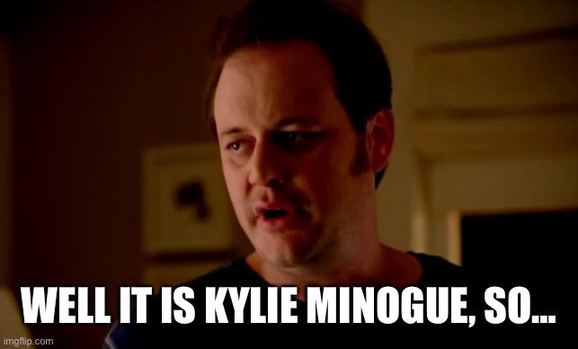 Jake from state farm | WELL IT IS KYLIE MINOGUE, SO… | image tagged in jake from state farm | made w/ Imgflip meme maker