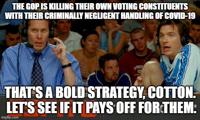 Bold Strategy Cotton | THE GOP IS KILLING THEIR OWN VOTING CONSTITUENTS WITH THEIR CRIMINALLY NEGLIGENT HANDLING OF COVID-19; THAT'S A BOLD STRATEGY, COTTON.  LET'S SEE IF IT PAYS OFF FOR THEM. | image tagged in bold strategy cotton | made w/ Imgflip meme maker
