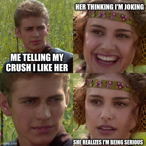 Anakin Padme 4 Panel | HER THINKING I'M JOKING; ME TELLING MY CRUSH I LIKE HER; SHE REALIZES I'M BEING SERIOUS | image tagged in anakin padme 4 panel | made w/ Imgflip meme maker