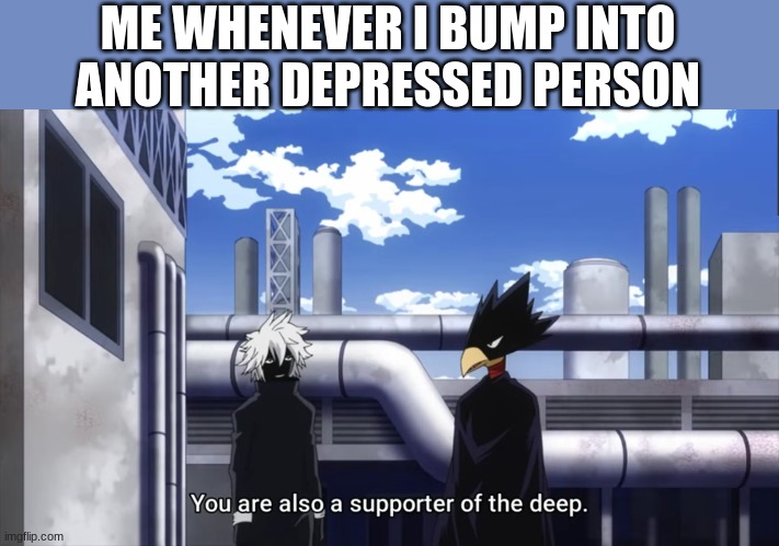 ME WHENEVER I BUMP INTO ANOTHER DEPRESSED PERSON | made w/ Imgflip meme maker
