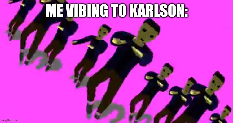 Karlson vibe | ME VIBING TO KARLSON: | image tagged in karlson vibe | made w/ Imgflip meme maker