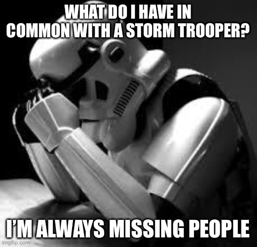 this is true tho lol | WHAT DO I HAVE IN COMMON WITH A STORM TROOPER? I’M ALWAYS MISSING PEOPLE | image tagged in crying stormtrooper | made w/ Imgflip meme maker