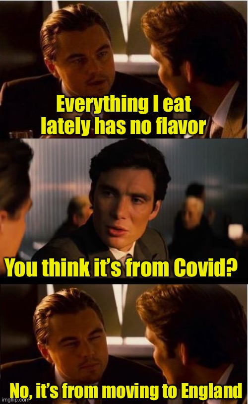 Tasteless meme | Everything I eat lately has no flavor; You think it’s from Covid? No, it’s from moving to England | image tagged in memes,inception,covid-19 | made w/ Imgflip meme maker