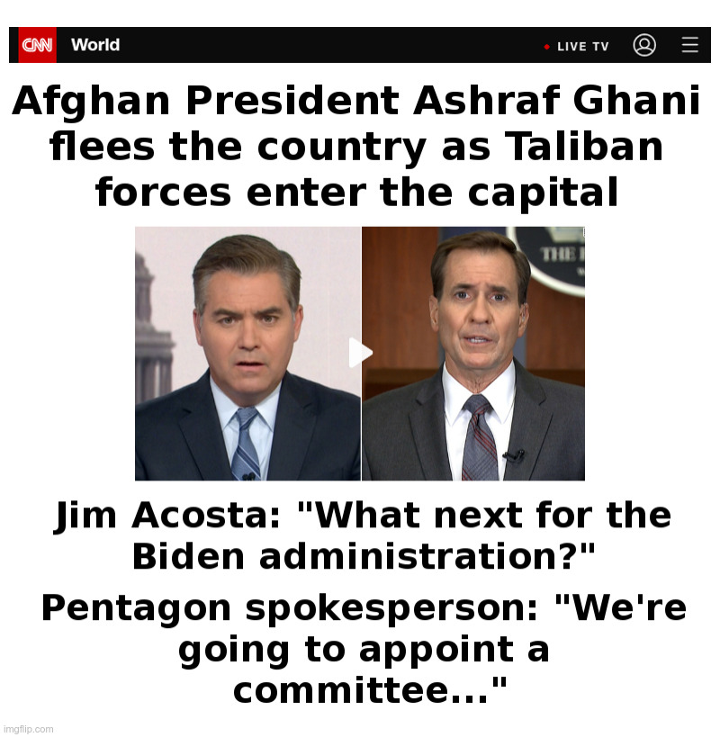 ﻿Afghan President Flees The Country | image tagged in afghanistan,taliban,terrorists,jim acosta,pentagon,committee | made w/ Imgflip meme maker